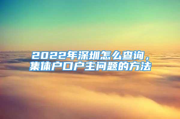 2022年深圳怎么查詢(xún)，集體戶(hù)口戶(hù)主問(wèn)題的方法