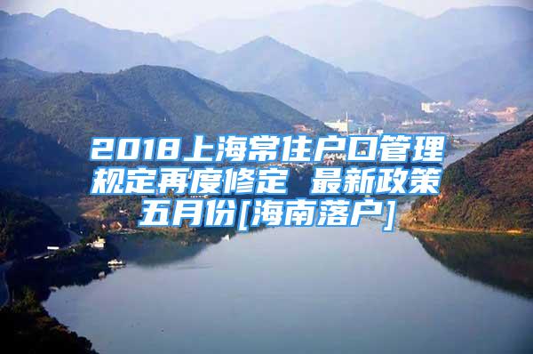 2018上海常住戶口管理規(guī)定再度修定 最新政策五月份[海南落戶]