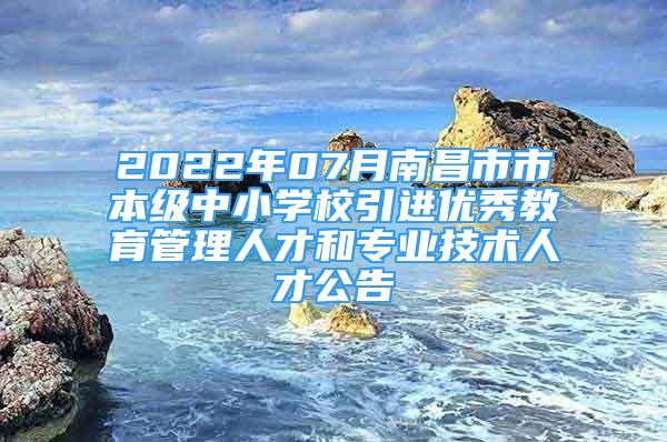 2022年07月南昌市市本級中小學(xué)校引進優(yōu)秀教育管理人才和專業(yè)技術(shù)人才公告