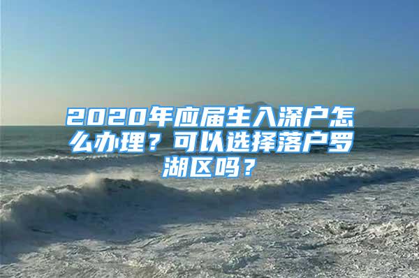 2020年應(yīng)屆生入深戶怎么辦理？可以選擇落戶羅湖區(qū)嗎？