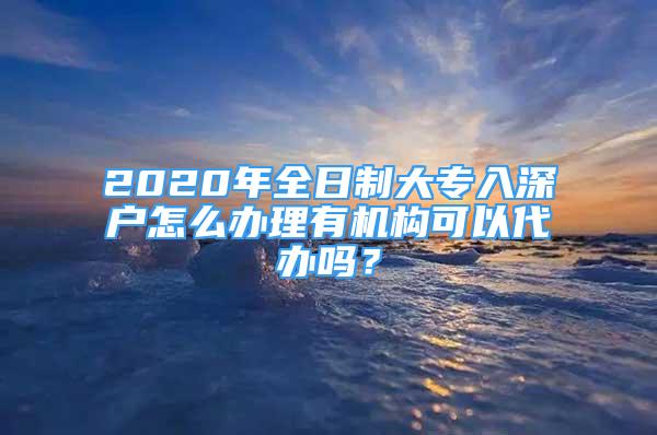 2020年全日制大專入深戶怎么辦理有機構可以代辦嗎？