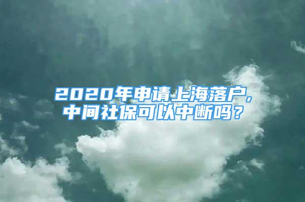 2020年申請(qǐng)上海落戶,中間社保可以中斷嗎？