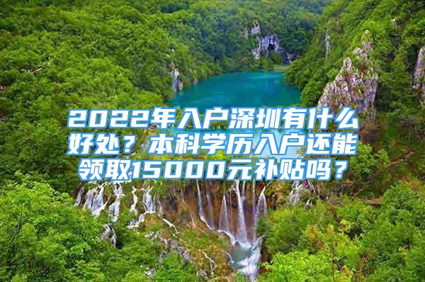 2022年入戶深圳有什么好處？本科學(xué)歷入戶還能領(lǐng)取15000元補(bǔ)貼嗎？