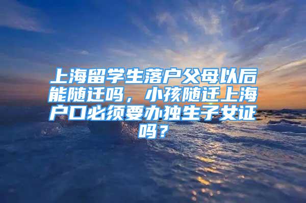 上海留學(xué)生落戶父母以后能隨遷嗎，小孩隨遷上海戶口必須要辦獨(dú)生子女證嗎？