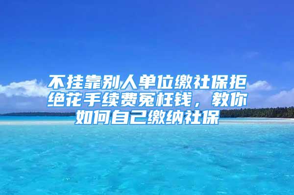 不掛靠別人單位繳社保拒絕花手續(xù)費(fèi)冤枉錢，教你如何自己繳納社保