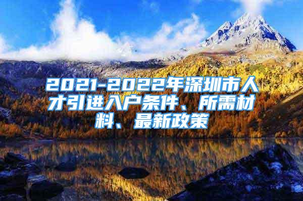 2021-2022年深圳市人才引進(jìn)入戶條件、所需材料、最新政策