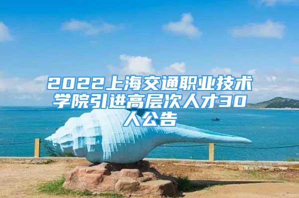 2022上海交通職業(yè)技術(shù)學(xué)院引進(jìn)高層次人才30人公告