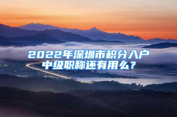 2022年深圳市積分入戶中級職稱還有用么？