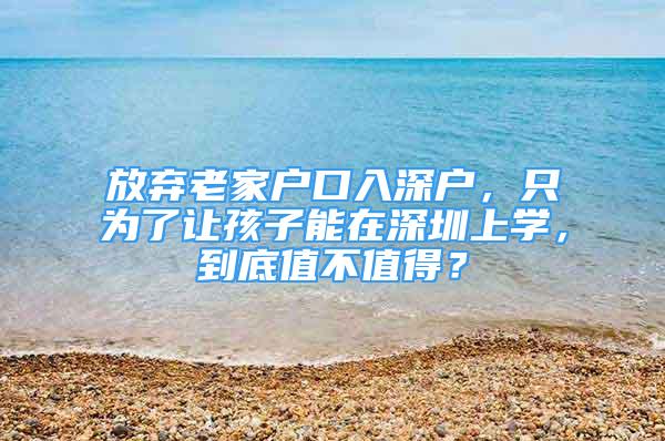 放棄老家戶口入深戶，只為了讓孩子能在深圳上學(xué)，到底值不值得？