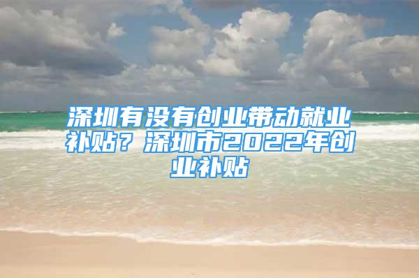 深圳有沒有創(chuàng)業(yè)帶動就業(yè)補貼？深圳市2022年創(chuàng)業(yè)補貼