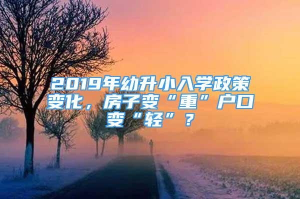 2019年幼升小入學(xué)政策變化，房子變“重”戶口變“輕”？