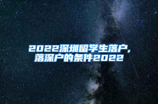 2022深圳留學(xué)生落戶,落深戶的條件2022