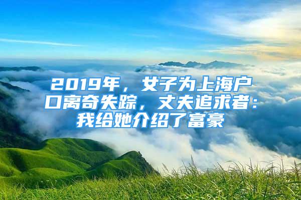 2019年，女子為上海戶口離奇失蹤，丈夫追求者：我給她介紹了富豪