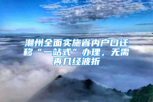 潮州全面實施省內(nèi)戶口遷移“一站式”辦理，無需再幾經(jīng)波折