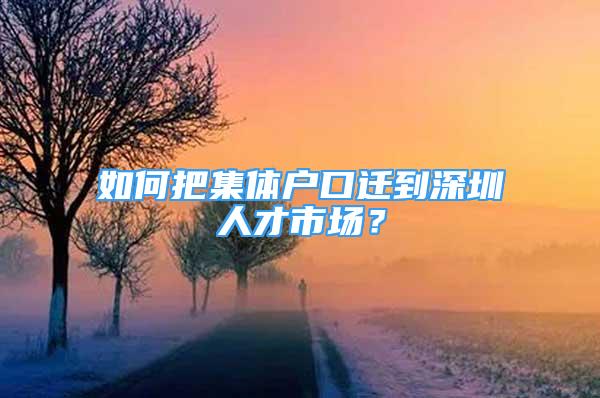 如何把集體戶口遷到深圳人才市場？