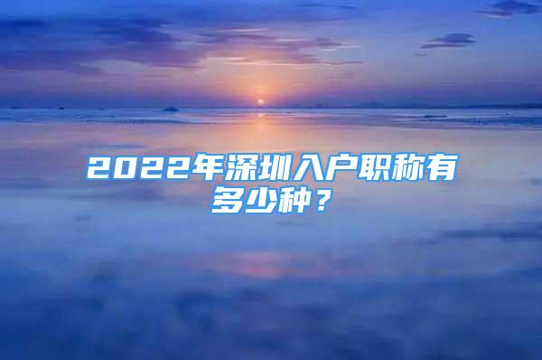 2022年深圳入戶職稱有多少種？