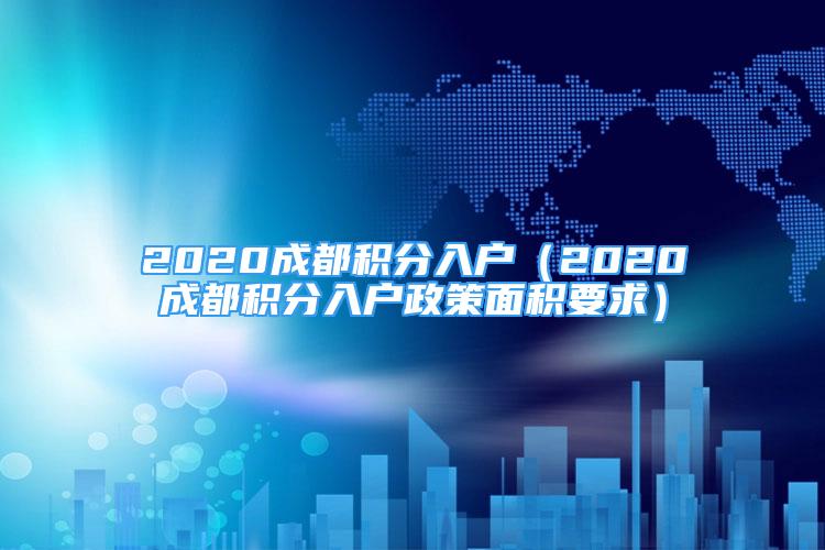 2020成都積分入戶（2020成都積分入戶政策面積要求）