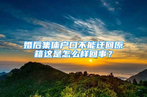 婚后集體戶口不能遷回原籍這是怎么樣回事？