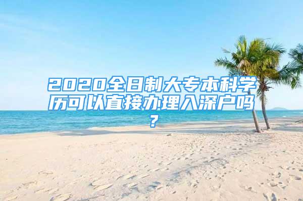 2020全日制大專本科學(xué)歷可以直接辦理入深戶嗎？