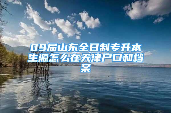 09屆山東全日制專升本生源怎么在天津戶口和檔案