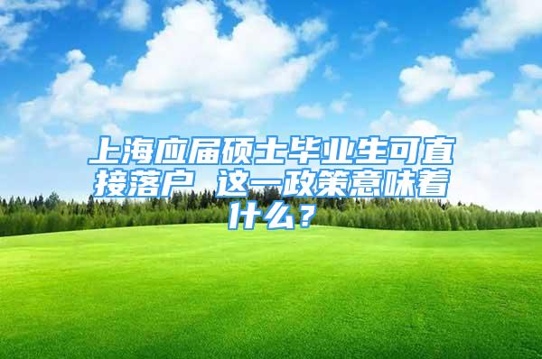 上海應(yīng)屆碩士畢業(yè)生可直接落戶 這一政策意味著什么？