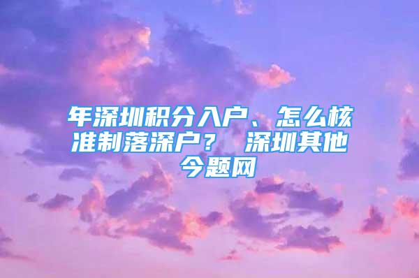 年深圳積分入戶、怎么核準(zhǔn)制落深戶？ 深圳其他 今題網(wǎng)