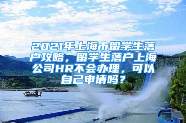 2021年上海市留學(xué)生落戶攻略，留學(xué)生落戶上海公司HR不會(huì)辦理，可以自己申請(qǐng)嗎？