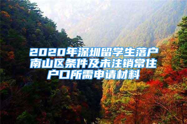 2020年深圳留學(xué)生落戶(hù)南山區(qū)條件及未注銷(xiāo)常住戶(hù)口所需申請(qǐng)材料