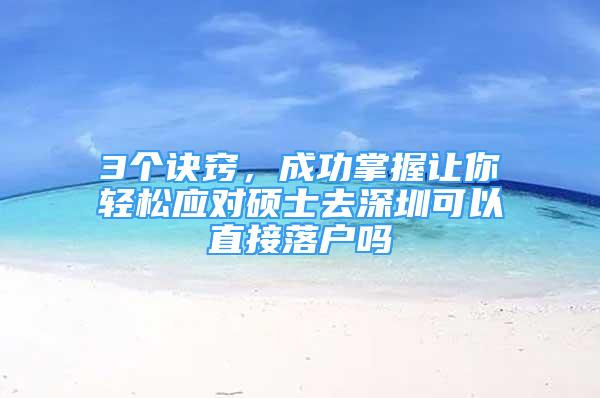 3個(gè)訣竅，成功掌握讓你輕松應(yīng)對(duì)碩士去深圳可以直接落戶嗎