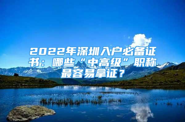 2022年深圳入戶必備證書(shū)：哪些“中高級(jí)”職稱最容易拿證？