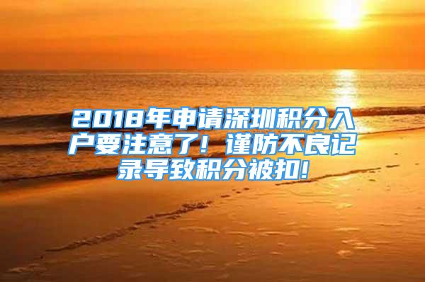 2018年申請(qǐng)深圳積分入戶要注意了! 謹(jǐn)防不良記錄導(dǎo)致積分被扣!