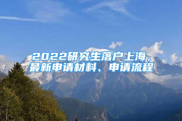 2022研究生落戶上海，最新申請(qǐng)材料、申請(qǐng)流程