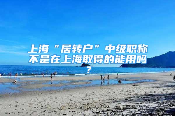 上?！熬愚D(zhuǎn)戶”中級(jí)職稱不是在上海取得的能用嗎？