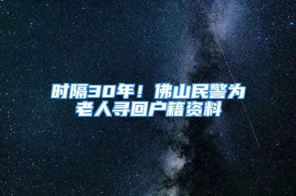 時隔30年！佛山民警為老人尋回戶籍資料