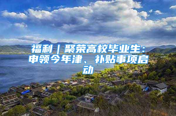 福利｜聚榮高校畢業(yè)生：申領(lǐng)今年津、補貼事項啟動