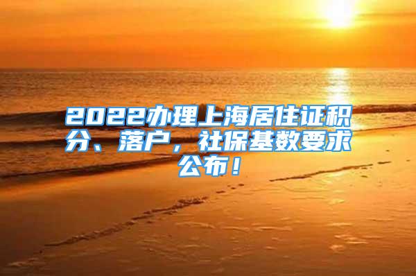 2022辦理上海居住證積分、落戶，社?；鶖?shù)要求公布！