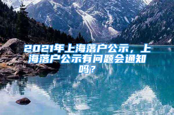 2021年上海落戶公示，上海落戶公示有問題會通知嗎？