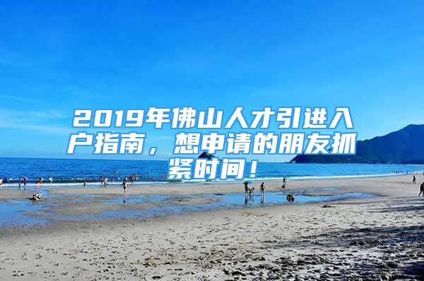 2019年佛山人才引進(jìn)入戶指南，想申請的朋友抓緊時(shí)間！