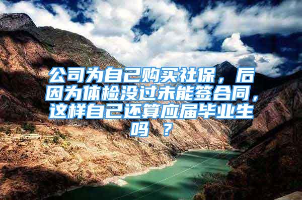 公司為自己購買社保，后因為體檢沒過未能簽合同，這樣自己還算應屆畢業(yè)生嗎 ？