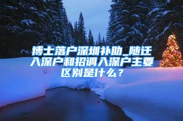 博士落戶深圳補助_隨遷入深戶和招調入深戶主要區(qū)別是什么？