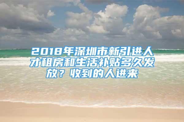 2018年深圳市新引進人才租房和生活補貼多久發(fā)放？收到的人進來