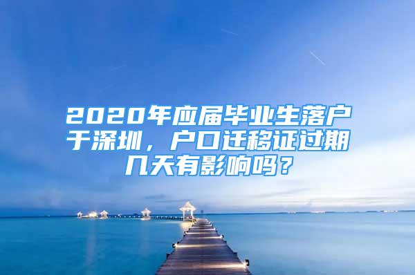 2020年應(yīng)屆畢業(yè)生落戶于深圳，戶口遷移證過(guò)期幾天有影響嗎？