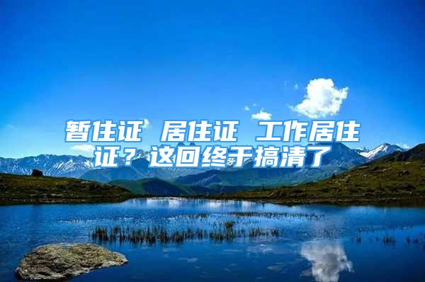 暫住證 居住證 工作居住證？這回終于搞清了