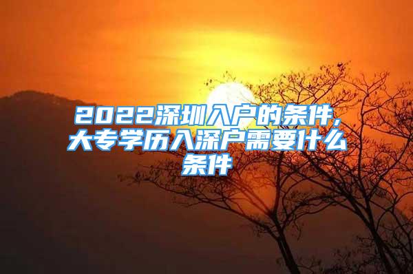 2022深圳入戶的條件,大專學(xué)歷入深戶需要什么條件