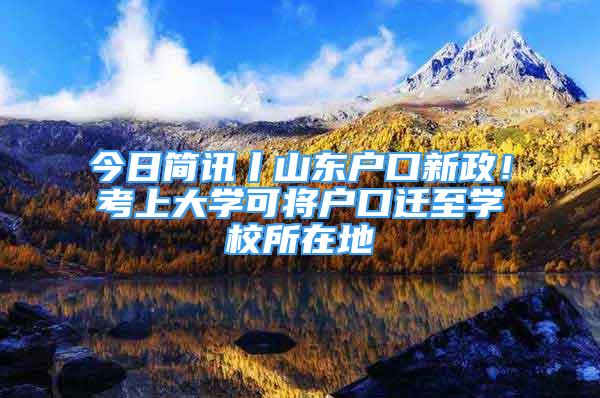 今日簡訊丨山東戶口新政！考上大學可將戶口遷至學校所在地