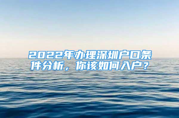 2022年辦理深圳戶(hù)口條件分析，你該如何入戶(hù)？