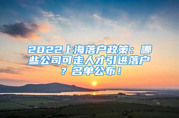 2022上海落戶政策：哪些公司可走人才引進落戶？名單公布！