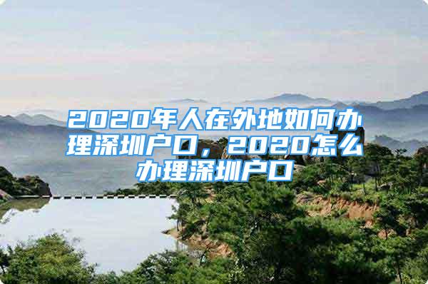 2020年人在外地如何辦理深圳戶口，2020怎么辦理深圳戶口