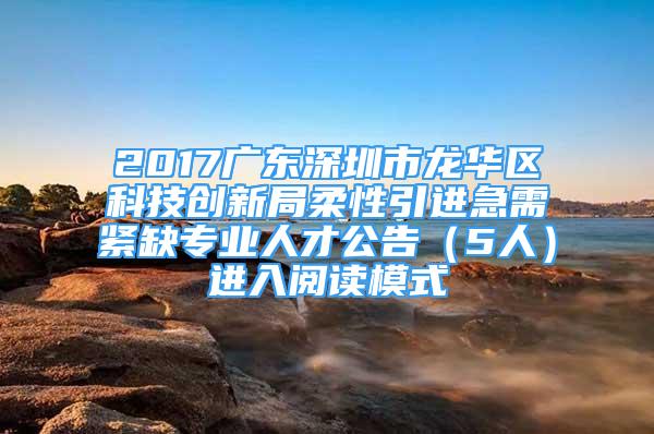 2017廣東深圳市龍華區(qū)科技創(chuàng)新局柔性引進(jìn)急需緊缺專業(yè)人才公告（5人）進(jìn)入閱讀模式