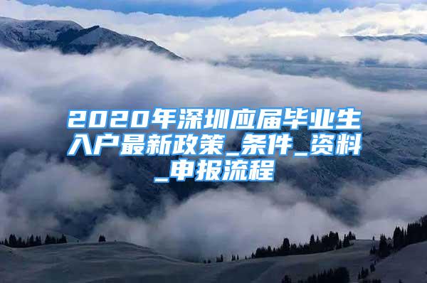 2020年深圳應(yīng)屆畢業(yè)生入戶最新政策_(dá)條件_資料_申報(bào)流程